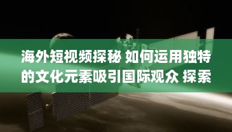 海外短视频探秘 如何运用独特的文化元素吸引国际观众 探索全球短视频趋势 v6.6.7下载