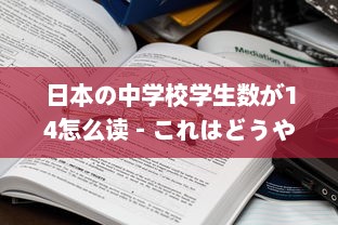 日本の中学校学生数が14怎么读 - これはどうやって日本語で読むのか詳しく解説します v8.9.6下载