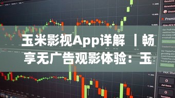 玉米影视App详解 ｜畅享无广告观影体验：玉米影视如何用一键式功能升级您的追剧生活 v2.9.2下载