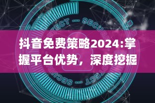 抖音免费策略2024:掌握平台优势，深度挖掘无限可能 特效、互动提升用户体验，解锁新功能