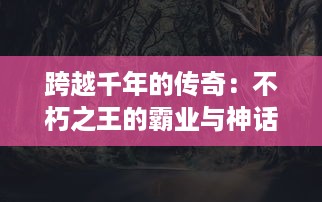 跨越千年的传奇：不朽之王的霸业与神话，永恒的权力游戏与终极荣耀