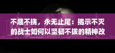 不屈不挠，永无止尾：揭示不灭的战士如何以坚韧不拔的精神改变世界