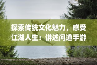 探索传统文化魅力，感受江湖人生：讲述问道手游带给玩家的独特游戏体验