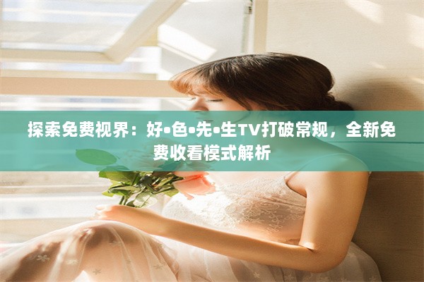 探索免费视界：好•色•先•生TV打破常规，全新免费收看模式解析