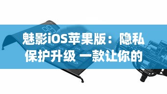 魅影iOS苹果版：隐私保护升级 一款让你的手机更安全的应用工具。北京2023年3月25日发布。