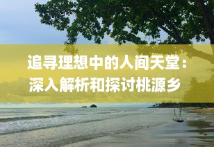 追寻理想中的人间天堂：深入解析和探讨桃源乡 的幽深理念和期待