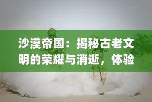 沙漠帝国：揭秘古老文明的荣耀与消逝，体验戈壁孤烟的魅力与传奇