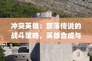 冲突英雄：部落传说的战斗策略，英雄合成与城堡建设的终极指南