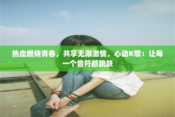 热血燃烧青春，共享无限激情，心动K歌：让每一个音符都跳跃