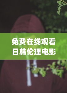 免费在线观看日韩伦理电影：带你探索不同文化的道德观念和生活情感