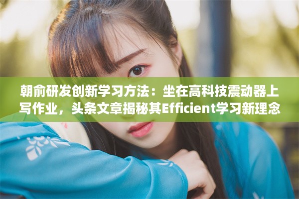 朝俞研发创新学习方法：坐在高科技震动器上写作业，头条文章揭秘其Efficient学习新理念 v9.2.9下载