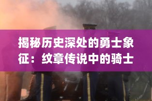 揭秘历史深处的勇士象征：纹章传说中的骑士精神与家族荣誉之探索