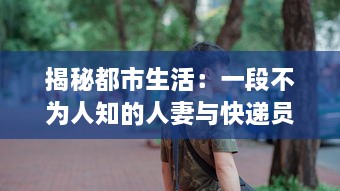 揭秘都市生活：一段不为人知的人妻与快递员的HD三级真实故事