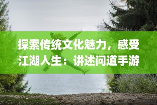 探索传统文化魅力，感受江湖人生：讲述问道手游带给玩家的独特游戏体验