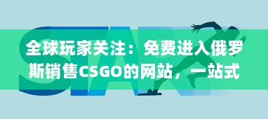 全球玩家关注：免费进入俄罗斯销售CSGO的网站，一站式解决购买需求