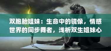 双胞胎姐妹：生命中的镜像，情感世界的同步舞者，浅析双生姐妹心灵交融的奥秘