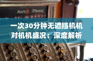 一次30分钟无遮挡机机对机机盛况：深度解析激烈竞争中的技术策略和运行效率