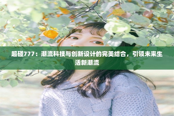 超碰777：潮流科技与创新设计的完美结合，引领未来生活新潮流