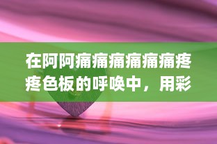 在阿阿痛痛痛痛痛痛疼疼色板的呼唤中，用彩色的希望描绘疼痛的美丽