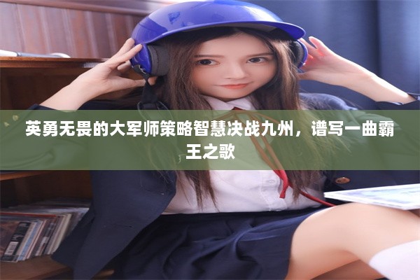 英勇无畏的大军师策略智慧决战九州，谱写一曲霸王之歌