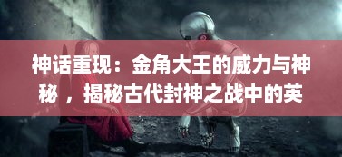 神话重现：金角大王的威力与神秘 ，揭秘古代封神之战中的英雄形象转变