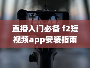 直播入门必备 f2短视频app安装指南：安卓用户专享直播功能解锁秘籍