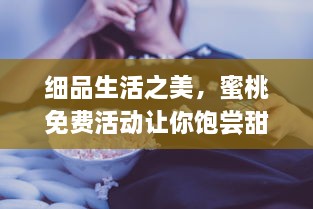 细品生活之美，蜜桃免费活动让你饱尝甜蜜的滋味