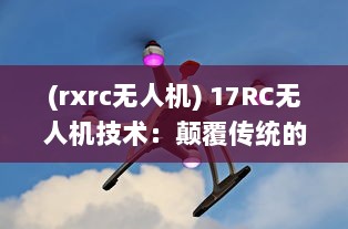 (rxrc无人机) 17RC无人机技术：颠覆传统的飞行方式，引领无人驾驶新时代