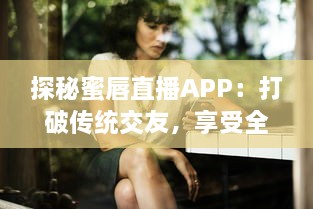 探秘蜜唇直播APP：打破传统交友，享受全新互动直播体验 v9.1.8下载