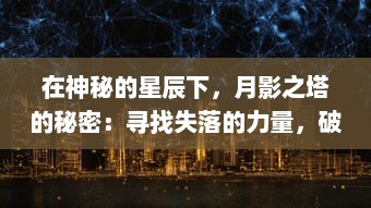 在神秘的星辰下，月影之塔的秘密：寻找失落的力量，破解古老的谜团，刻画时空的篇章