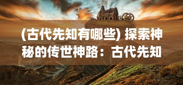 (古代先知有哪些) 探索神秘的传世神路：古代先知之路与现代世界的神秘交汇之旅