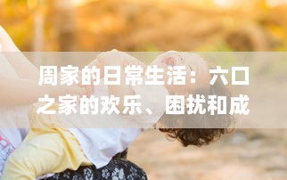 周家的日常生活：六口之家的欢乐、困扰和成长，如何一起应对挑战和分享幸福