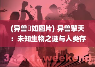 (异兽玃如图片) 异兽擎天：未知生物之谜与人类存亡的决战