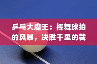 乒乓大魔王：挥舞球拍的风暴，决胜千里的裁决者，以技压群的乒乓传奇