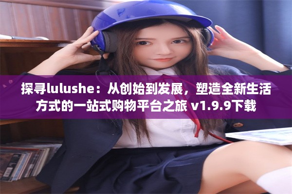 探寻lulushe：从创始到发展，塑造全新生活方式的一站式购物平台之旅 v1.9.9下载