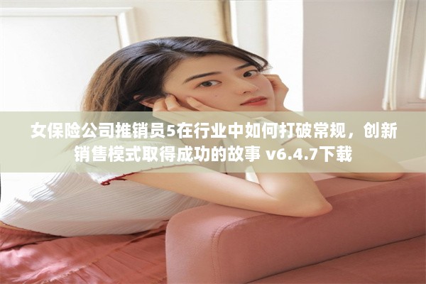 女保险公司推销员5在行业中如何打破常规，创新销售模式取得成功的故事 v6.4.7下载