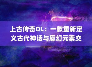 上古传奇OL：一款重新定义古代神话与魔幻元素交融的大型多人在线角色扮演游戏