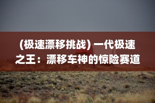 (极速漂移挑战) 一代极速之王：漂移车神的惊险赛道生涯与至高荣耀追逐