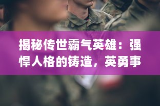 揭秘传世霸气英雄：强悍人格的铸造，英勇事迹的记录，对抗压迫的决心之光辉篇章