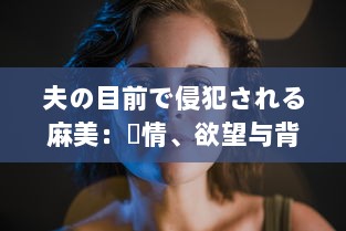 夫の目前で侵犯される麻美：愛情、欲望与背叛的交织 中文字幕完整版