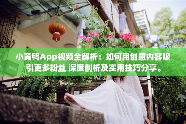 小黄鸭App视频全解析：如何用创意内容吸引更多粉丝 深度剖析及实用技巧分享。