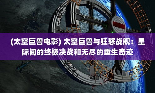 (太空巨兽电影) 太空巨兽与狂怒战舰：星际间的终极决战和无尽的重生奇迹