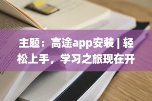 主题：高途app安装 | 轻松上手，学习之旅现在开始 马上体验专属功能，优化你的学习效率