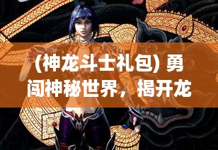 (神龙斗士礼包) 勇闯神秘世界，揭开龙斗士传说：神龙觉醒，英雄决战在即