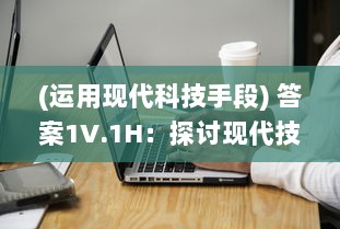 (运用现代科技手段) 答案1V.1H：探讨现代技术如何帮我们寻找答案和解决问题的综述