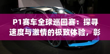 P1赛车全球巡回赛：探寻速度与激情的极致体验，彰显现代科技与运动竞技的完美融合