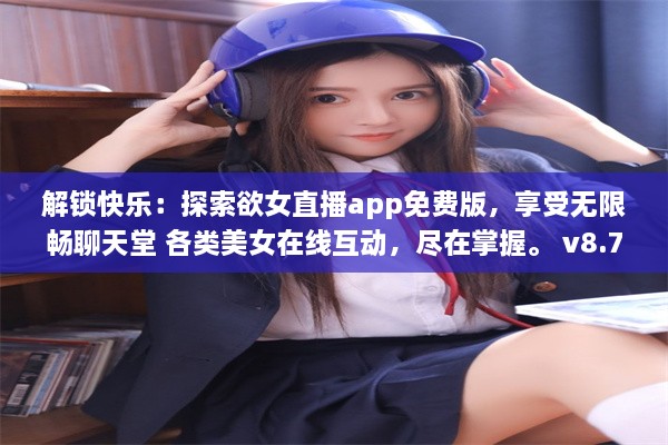 解锁快乐：探索欲女直播app免费版，享受无限畅聊天堂 各类美女在线互动，尽在掌握。 v8.7.0下载