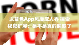 以食色App风靡成人界 探索权限扩展：是不是真的超越了传统约束 了解详情 v5.7.1下载