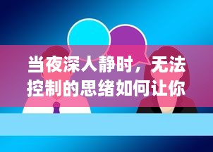 当夜深人静时，无法控制的思绪如何让你越发精神，助力创新思维的展开