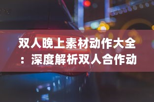 双人晚上素材动作大全：深度解析双人合作动作设计与应用于夜晚环境中的特殊表现 v2.1.9下载